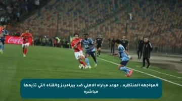 المواجهة المنتظرة.. موعد مباراة الأهلي ضد بيراميدز والقناة التي تذيعها مباشرة